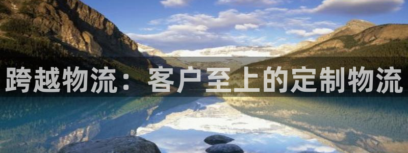28圈推广链接是多少粉丝：跨越物流：客户至上的定制物流